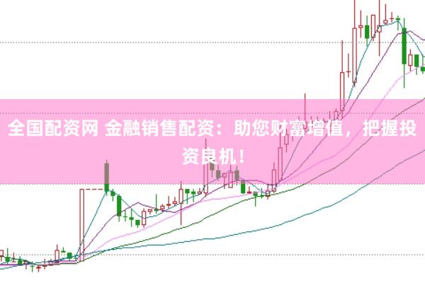 全国配资网 金融销售配资：助您财富增值，把握投资良机！