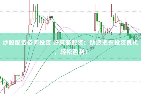 炒股配资咨询投资 好策略配资：助您把握投资良机，轻松盈利！