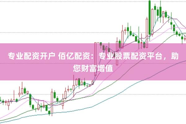 专业配资开户 佰亿配资：专业股票配资平台，助您财富增值