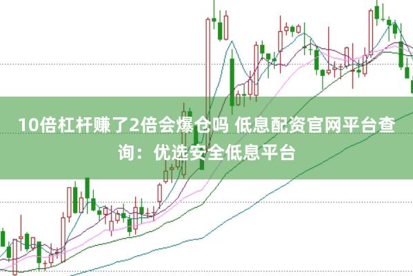 10倍杠杆赚了2倍会爆仓吗 低息配资官网平台查询：优选安全低息平台