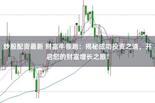 炒股配资最新 财富牛领跑：揭秘成功投资之道，开启您的财富增长之旅！