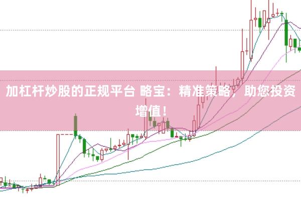 加杠杆炒股的正规平台 略宝：精准策略，助您投资增值！