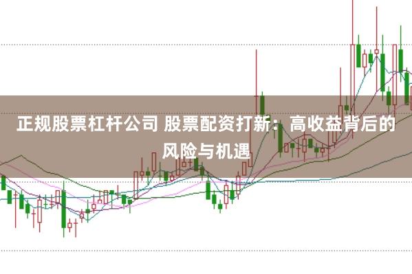 正规股票杠杆公司 股票配资打新：高收益背后的风险与机遇