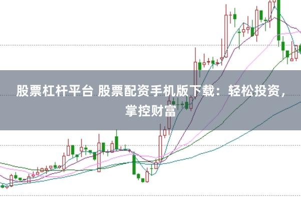 股票杠杆平台 股票配资手机版下载：轻松投资，掌控财富