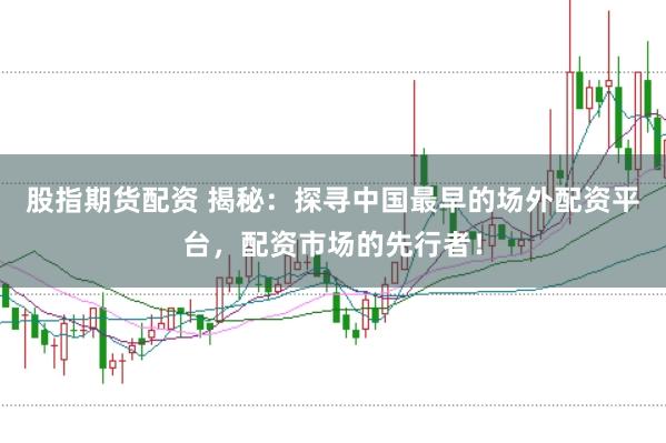 股指期货配资 揭秘：探寻中国最早的场外配资平台，配资市场的先行者！
