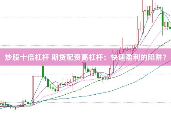 炒股十倍杠杆 期货配资高杠杆：快速盈利的陷阱？