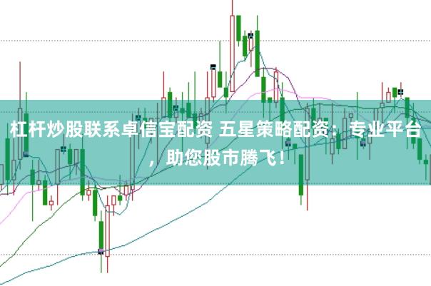 杠杆炒股联系卓信宝配资 五星策略配资：专业平台，助您股市腾飞！