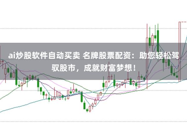 ai炒股软件自动买卖 名牌股票配资：助您轻松驾驭股市，成就财富梦想！