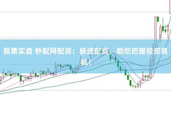 股票实盘 秒配网配资：极速配资，助您把握投资良机！