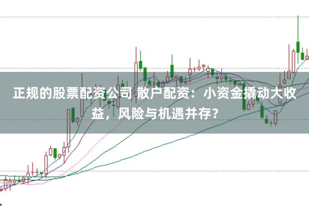 正规的股票配资公司 散户配资：小资金撬动大收益，风险与机遇并存？