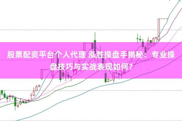 股票配资平台个人代理 泓胜操盘手揭秘：专业操盘技巧与实战表现如何？