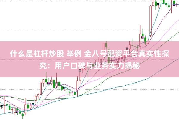 什么是杠杆炒股 举例 金八号配资平台真实性探究：用户口碑与业务实力揭秘