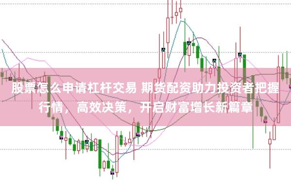 股票怎么申请杠杆交易 期货配资助力投资者把握行情，高效决策，开启财富增长新篇章