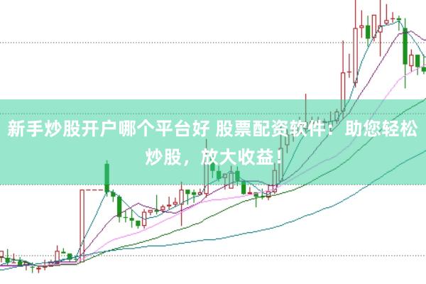 新手炒股开户哪个平台好 股票配资软件：助您轻松炒股，放大收益！