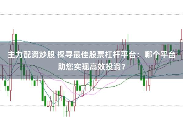 主力配资炒股 探寻最佳股票杠杆平台：哪个平台助您实现高效投资？