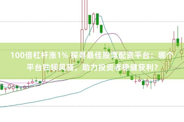 100倍杠杆涨1% 探寻最佳股票配资平台：哪个平台独领风骚，助力投资者稳健获利？