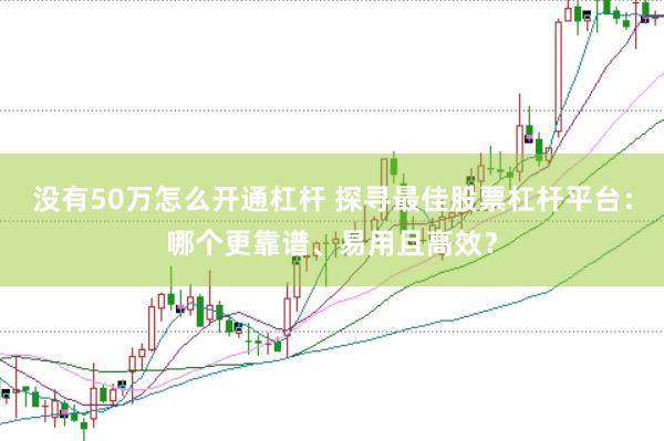 没有50万怎么开通杠杆 探寻最佳股票杠杆平台：哪个更靠谱、易用且高效？