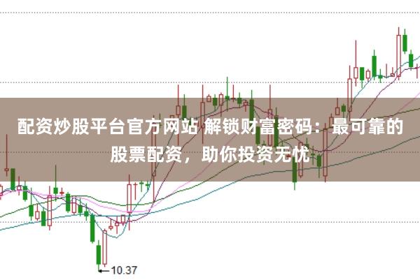 配资炒股平台官方网站 解锁财富密码：最可靠的股票配资，助你投资无忧