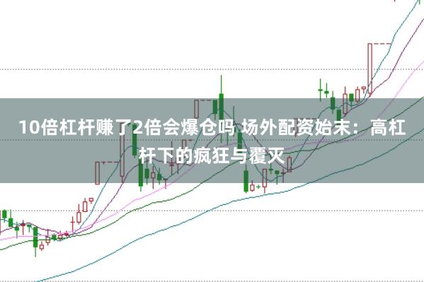 10倍杠杆赚了2倍会爆仓吗 场外配资始末：高杠杆下的疯狂与覆灭