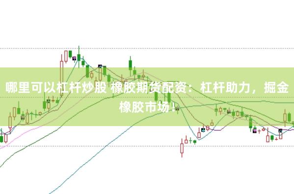 哪里可以杠杆炒股 橡胶期货配资：杠杆助力，掘金橡胶市场！