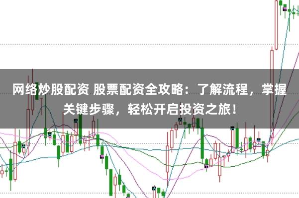 网络炒股配资 股票配资全攻略：了解流程，掌握关键步骤，轻松开启投资之旅！