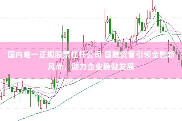 国内唯一正规股票杠杆公司 国融资管引领金融新风尚，助力企业稳健发展