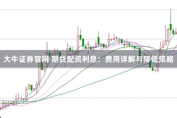 大牛证券官网 期货配资利息：费用详解与降低策略