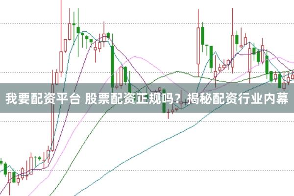 我要配资平台 股票配资正规吗？揭秘配资行业内幕