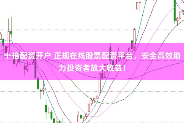 十倍配资开户 正规在线股票配资平台，安全高效助力投资者放大收益！