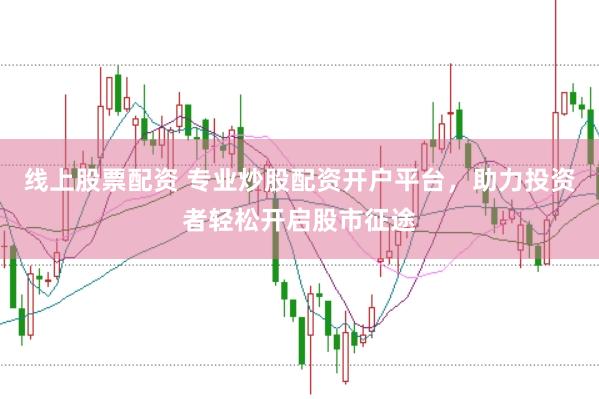线上股票配资 专业炒股配资开户平台，助力投资者轻松开启股市征途