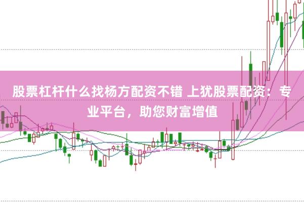 股票杠杆什么找杨方配资不错 上犹股票配资：专业平台，助您财富增值
