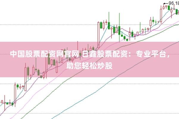 中国股票配资网官网 日鑫股票配资：专业平台，助您轻松炒股