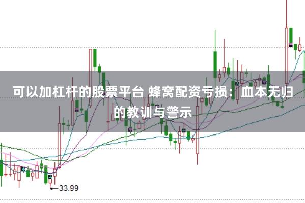 可以加杠杆的股票平台 蜂窝配资亏损：血本无归的教训与警示