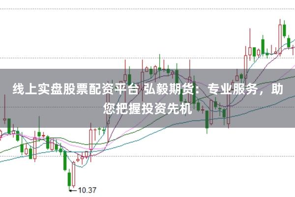 线上实盘股票配资平台 弘毅期货：专业服务，助您把握投资先机