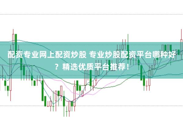 配资专业网上配资炒股 专业炒股配资平台哪种好？精选优质平台推荐！