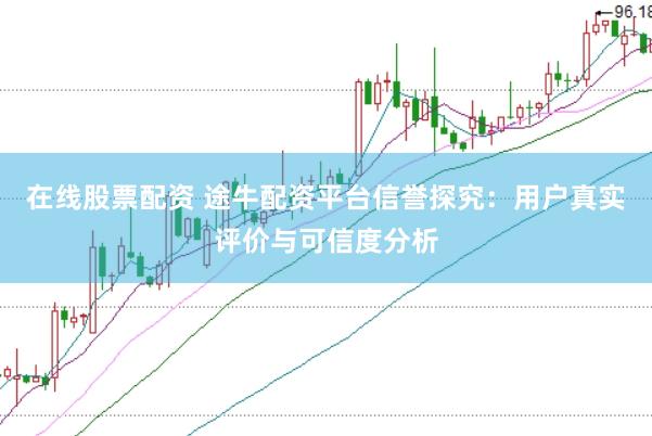 在线股票配资 途牛配资平台信誉探究：用户真实评价与可信度分析