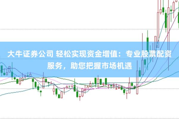 大牛证券公司 轻松实现资金增值：专业股票配资服务，助您把握市场机遇