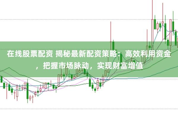 在线股票配资 揭秘最新配资策略：高效利用资金，把握市场脉动，实现财富增值