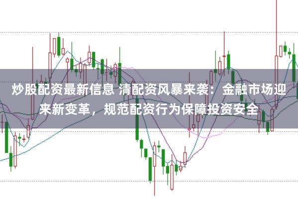 炒股配资最新信息 清配资风暴来袭：金融市场迎来新变革，规范配资行为保障投资安全