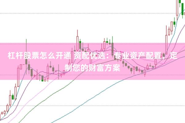 杠杆股票怎么开通 资配优选：专业资产配置，定制您的财富方案