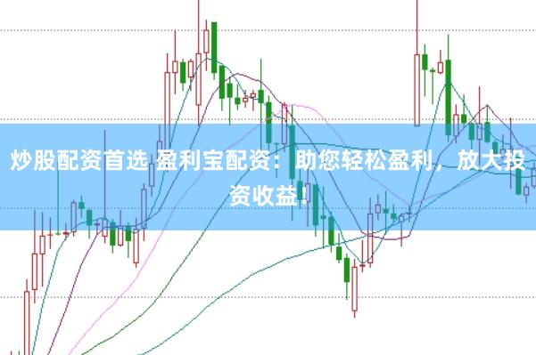 炒股配资首选 盈利宝配资：助您轻松盈利，放大投资收益！