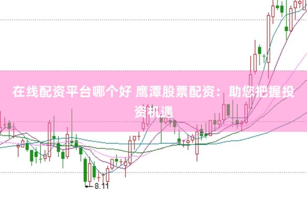 在线配资平台哪个好 鹰潭股票配资：助您把握投资机遇
