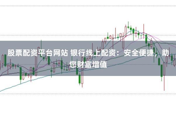 股票配资平台网站 银行线上配资：安全便捷，助您财富增值