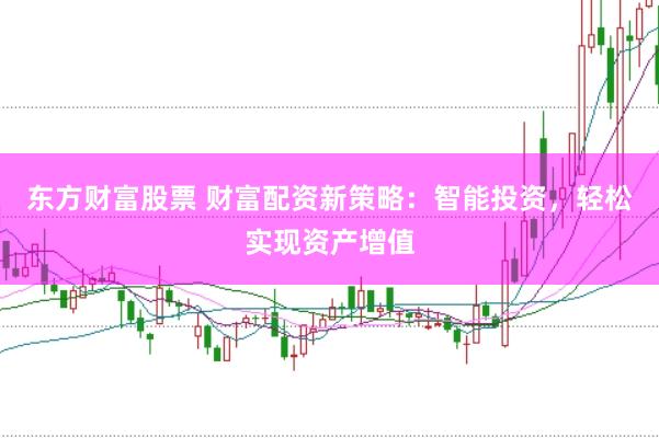 东方财富股票 财富配资新策略：智能投资，轻松实现资产增值