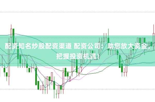 配资知名炒股配资渠道 配资公司：助您放大资金，把握投资机遇！