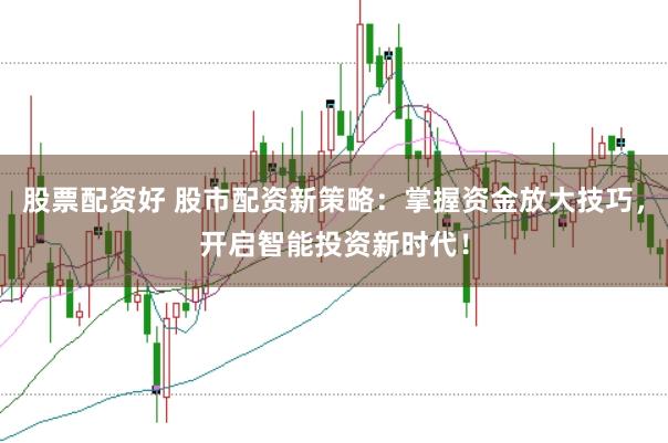 股票配资好 股市配资新策略：掌握资金放大技巧，开启智能投资新时代！