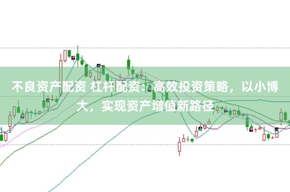 不良资产配资 杠杆配资：高效投资策略，以小博大，实现资产增值新路径
