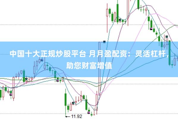 中国十大正规炒股平台 月月盈配资：灵活杠杆，助您财富增值