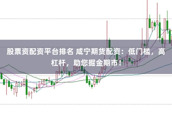 股票资配资平台排名 咸宁期货配资：低门槛，高杠杆，助您掘金期市！