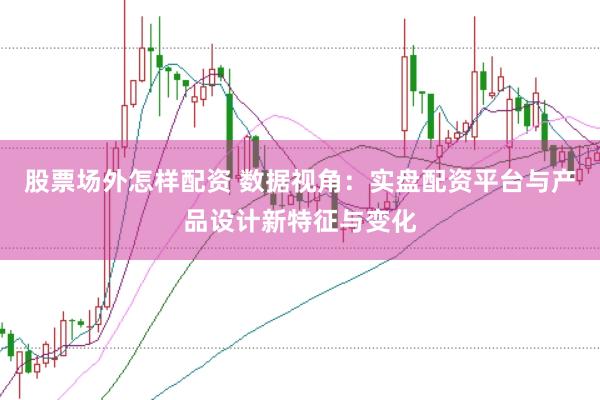 股票场外怎样配资 数据视角：实盘配资平台与产品设计新特征与变化